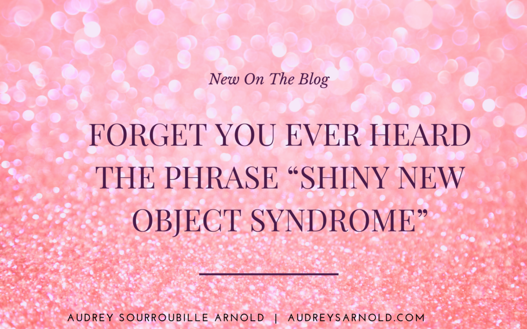 Forget You Ever Heard the Phrase “Shiny New Object Syndrome”!