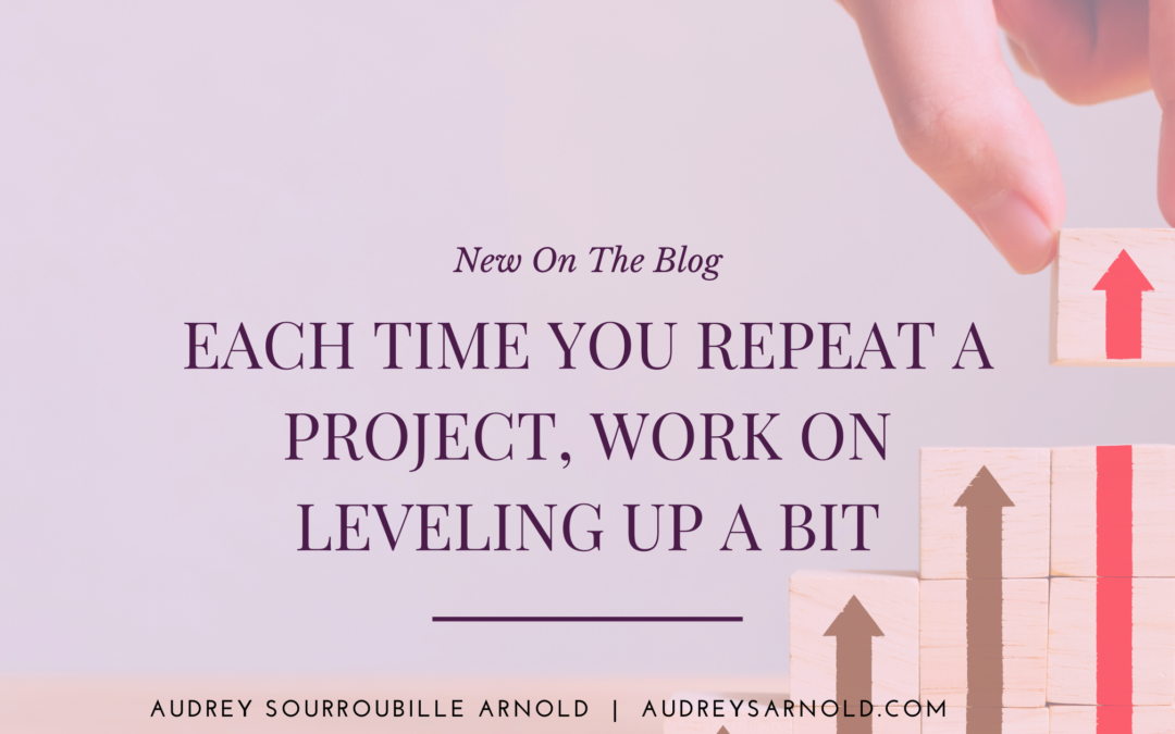 Each Time You Repeat a Project, Work on Levelling Up a Bit
