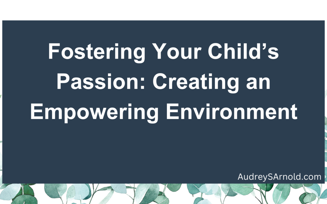 Fostering Your Child’s Passion: Creating an Empowering Environment