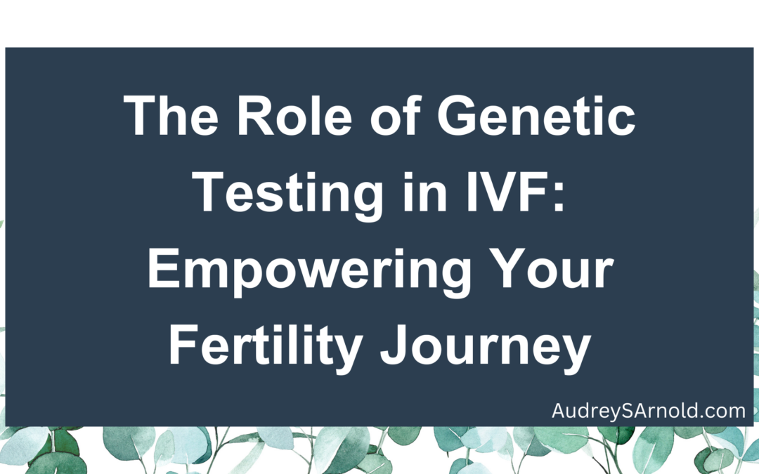 The Role of Genetic Testing in IVF: Empowering Your Fertility Journey